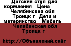 Детский стул для кормления › Цена ­ 600 - Челябинская обл., Троицк г. Дети и материнство » Мебель   . Челябинская обл.,Троицк г.